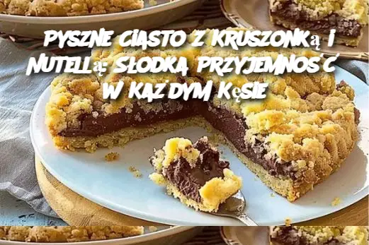 Pyszne Ciasto z Kruszonką i Nutellą: Słodka Przyjemność w Każdym Kęsie