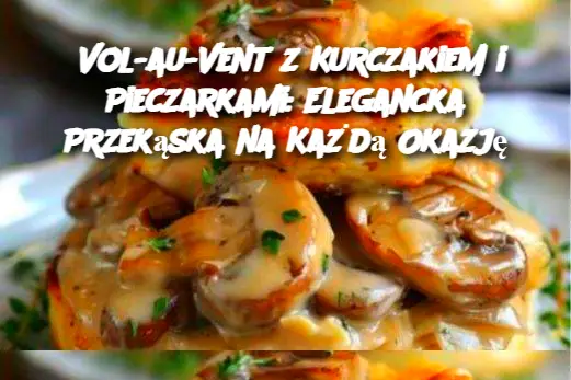 Vol-au-Vent z Kurczakiem i Pieczarkami: Elegancka Przekąska na Każdą Okazję