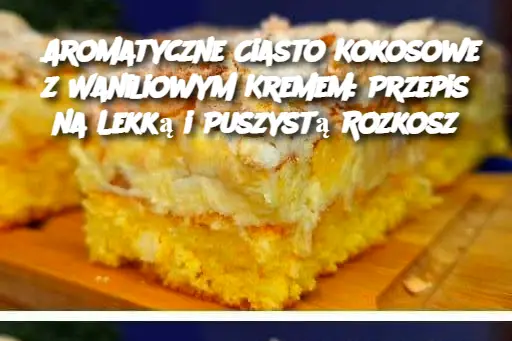 Aromatyczne Ciasto Kokosowe z Waniliowym Kremem: Przepis na Lekką i Puszystą Rozkosz