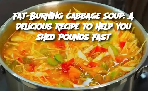 Fat-Burning Cabbage Soup: A Delicious Recipe to Help You Shed Pounds Fast