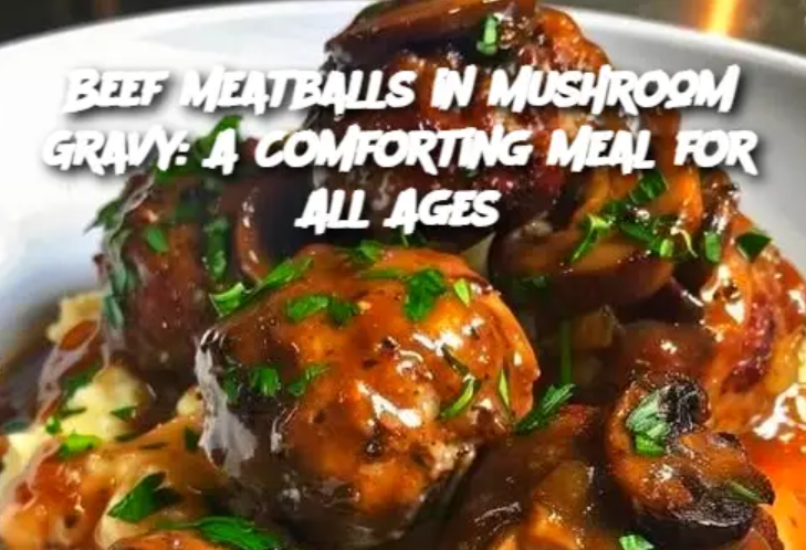 Beef Meatballs in Mushroom Gravy: A Comforting Meal for All Ages