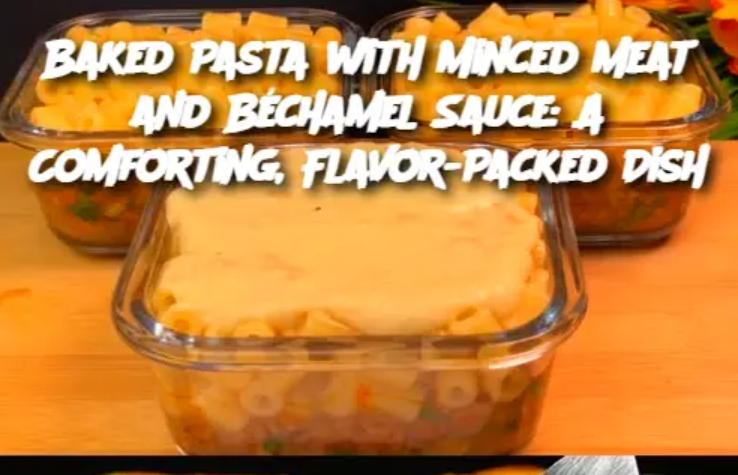 Baked Pasta with Minced Meat and Béchamel Sauce: A Comforting, Flavor-Packed Dish