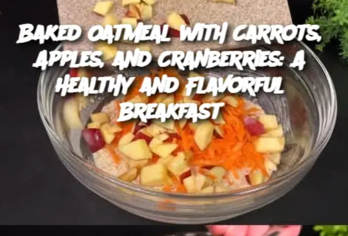 Baked Oatmeal with Carrots, Apples, and Cranberries: A Healthy and Flavorful Breakfast